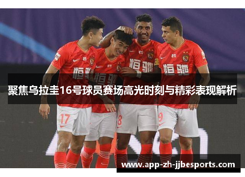聚焦乌拉圭16号球员赛场高光时刻与精彩表现解析