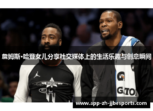 詹姆斯·哈登女儿分享社交媒体上的生活乐趣与创意瞬间