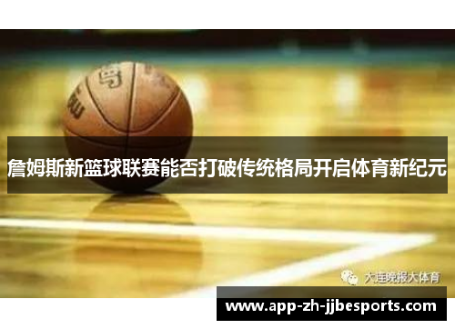 詹姆斯新篮球联赛能否打破传统格局开启体育新纪元