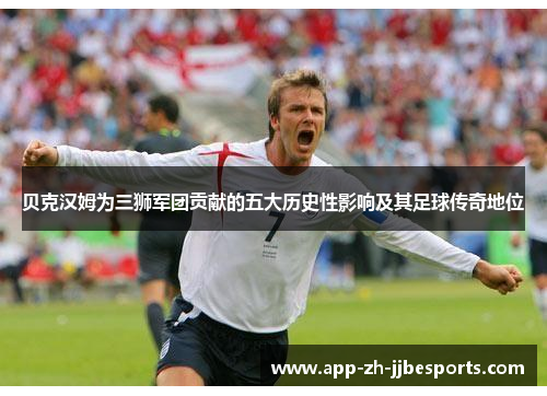 贝克汉姆为三狮军团贡献的五大历史性影响及其足球传奇地位