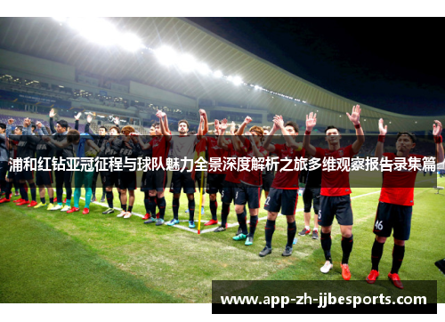 浦和红钻亚冠征程与球队魅力全景深度解析之旅多维观察报告录集篇