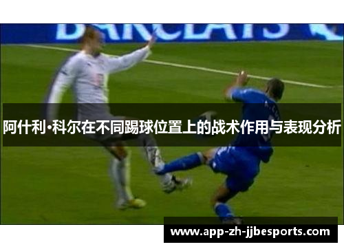 阿什利·科尔在不同踢球位置上的战术作用与表现分析