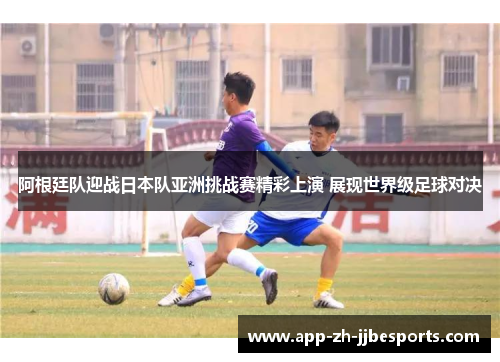 阿根廷队迎战日本队亚洲挑战赛精彩上演 展现世界级足球对决