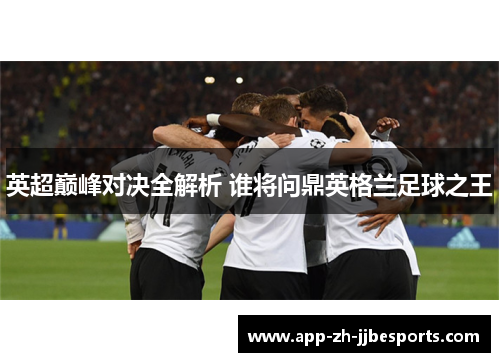 英超巅峰对决全解析 谁将问鼎英格兰足球之王