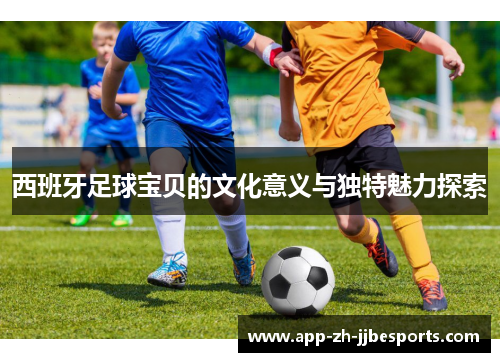 西班牙足球宝贝的文化意义与独特魅力探索