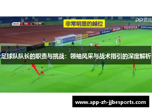 足球队队长的职责与挑战：领袖风采与战术指引的深度解析
