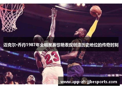 迈克尔·乔丹1987年全明星赛惊艳表现创造历史地位的传奇时刻