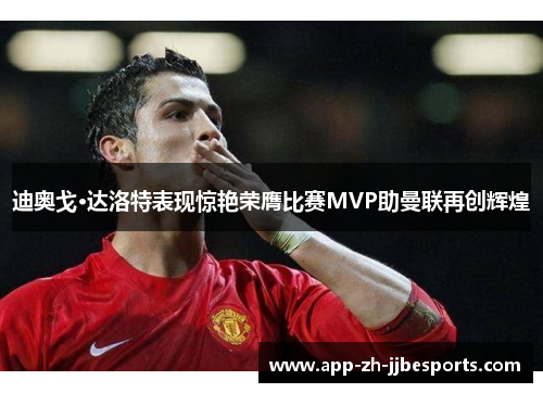迪奥戈·达洛特表现惊艳荣膺比赛MVP助曼联再创辉煌