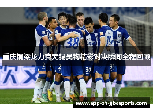 重庆铜梁龙力克无锡吴钩精彩对决瞬间全程回顾