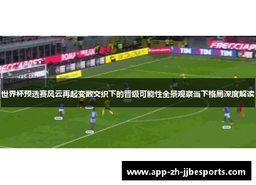 世界杯预选赛风云再起变数交织下的晋级可能性全景观察当下格局深度解读