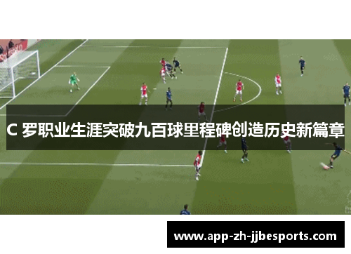 C 罗职业生涯突破九百球里程碑创造历史新篇章