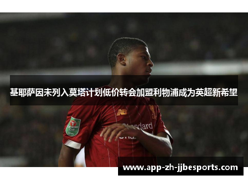 基耶萨因未列入莫塔计划低价转会加盟利物浦成为英超新希望