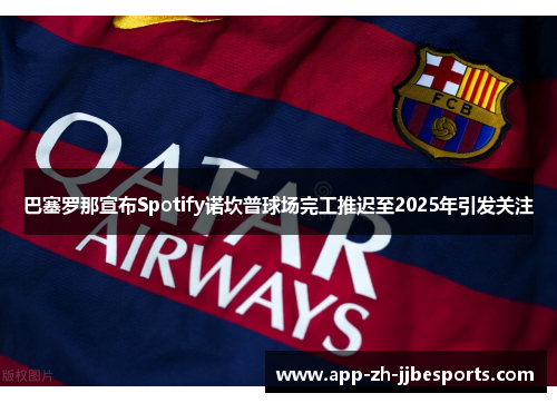 巴塞罗那宣布Spotify诺坎普球场完工推迟至2025年引发关注