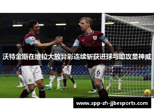 沃特金斯在维拉大放异彩连续斩获进球与助攻显神威