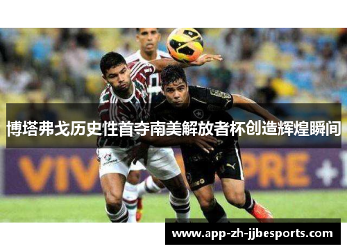 博塔弗戈历史性首夺南美解放者杯创造辉煌瞬间